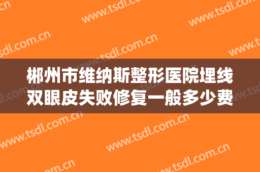 郴州市维纳斯整形医院埋线双眼皮失败修复一般多少费用?可靠吗?(郴州维纳斯医疗美容医院正规吗)
