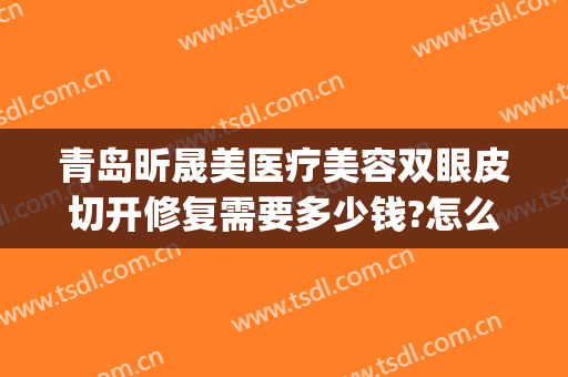 青岛昕晟美医疗美容双眼皮切开修复需要多少钱?怎么样?(青岛眼部整形手术的费用)