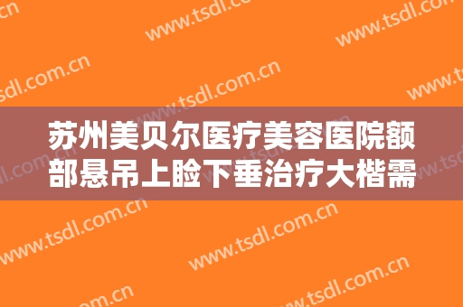 苏州美贝尔医疗美容医院额部悬吊上睑下垂治疗大楷需要多少钱?好不好?