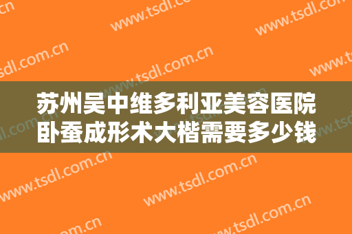 苏州吴中维多利亚美容医院卧蚕成形术大楷需要多少钱?贵不贵?