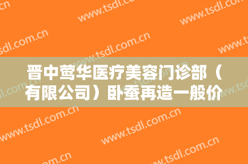 晋中莺华医疗美容门诊部（有限公司）卧蚕再造一般价位是多少?怎么样?