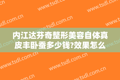 内江达芬奇整形美容自体真皮丰卧蚕多少钱?效果怎么样?