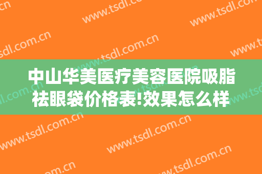 中山华美医疗美容医院吸脂祛眼袋价格表!效果怎么样?(华美做眼袋多少钱)