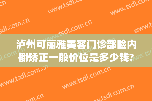 泸州可丽雅美容门诊部睑内翻矫正一般价位是多少钱?可靠吗?(泸州可丽雅整形医院)