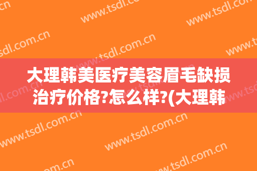 大理韩美医疗美容眉毛缺损治疗价格?怎么样?(大理韩美整形美容医院)