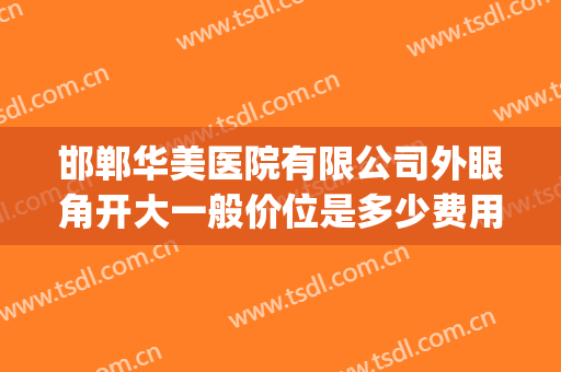 邯郸华美医院有限公司外眼角开大一般价位是多少费用?有哪些优势?(邯郸华美医生)