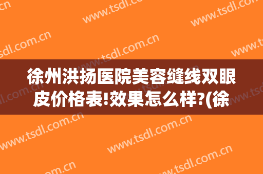徐州洪扬医院美容缝线双眼皮价格表!效果怎么样?(徐州洪扬医疗美容怎么样)