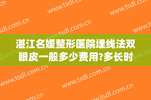 湛江名媛整形医院埋线法双眼皮一般多少费用?多长时间恢复?(埋线改全切双眼皮大概多少钱?)