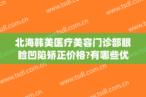 北海韩美医疗美容门诊部眼睑凹陷矫正价格?有哪些优势?(北海韩美整形医院)