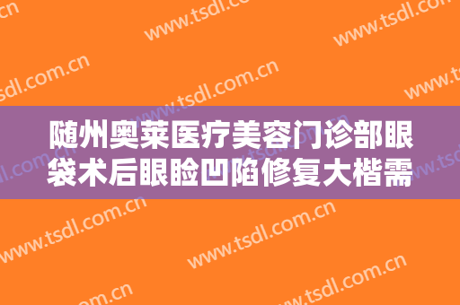 随州奥莱医疗美容门诊部眼袋术后眼睑凹陷修复大楷需要多少费用?可靠吗?