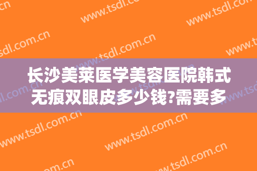 长沙美莱医学美容医院韩式无痕双眼皮多少钱?需要多久恢复?(韩式无痕双眼皮一般需要多少钱)