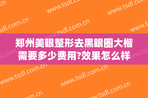 郑州美眼整形去黑眼圈大楷需要多少费用?效果怎么样?(整形祛黑眼圈多少钱)