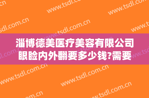 淄博德美医疗美容有限公司眼睑内外翻要多少钱?需要多久恢复?(修复眼睑外翻多少钱)