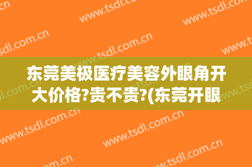 东莞美极医疗美容外眼角开大价格?贵不贵?(东莞开眼角多少钱)