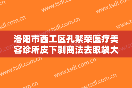 洛阳市西工区孔繁荣医疗美容诊所皮下剥离法去眼袋大楷需要多少钱?可靠吗?