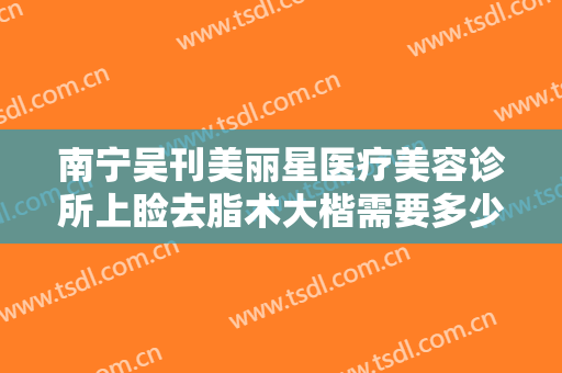 南宁吴刊美丽星医疗美容诊所上睑去脂术大楷需要多少钱?靠谱吗?