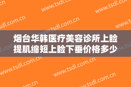 烟台华韩医疗美容诊所上睑提肌缩短上睑下垂价格多少钱?需要多久恢复?