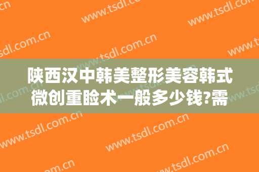 陕西汉中韩美整形美容韩式微创重睑术一般多少钱?需要多久恢复?(武汉中韩整形美容医院)