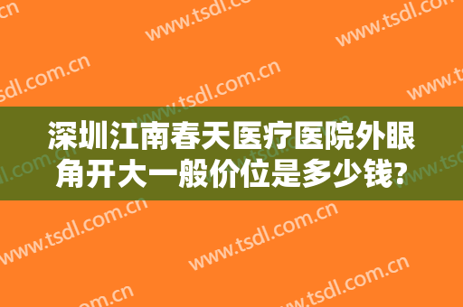 深圳江南春天医疗医院外眼角开大一般价位是多少钱?贵不贵?