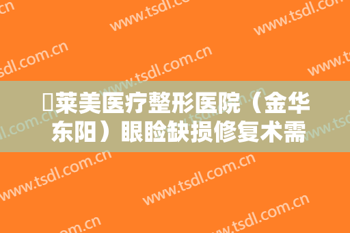 玥莱美医疗整形医院（金华 东阳）眼睑缺损修复术需要多少费用?贵不贵?