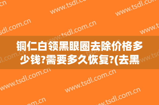 铜仁白领黑眼圈去除价格多少钱?需要多久恢复?(去黑眼圈一般多少钱)
