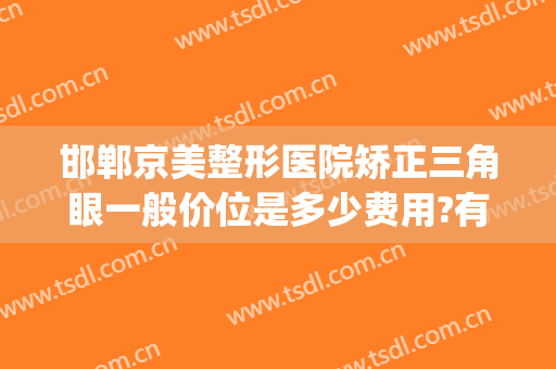 邯郸京美整形医院矫正三角眼一般价位是多少费用?有哪些优势?(邯郸医美整形医院)
