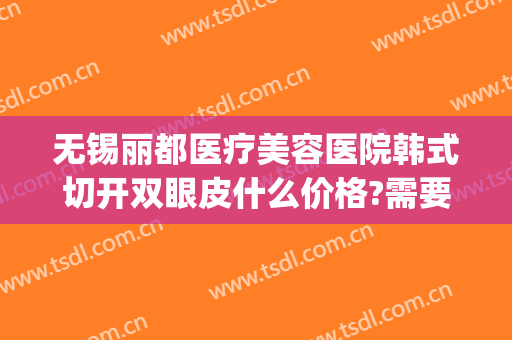 无锡丽都医疗美容医院韩式切开双眼皮什么价格?需要多久恢复?(无锡丽都整容医院)