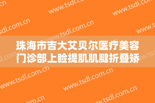 珠海市吉大艾贝尔医疗美容门诊部上睑提肌肌腱折叠矫正上睑下垂一般多少钱?靠谱吗?