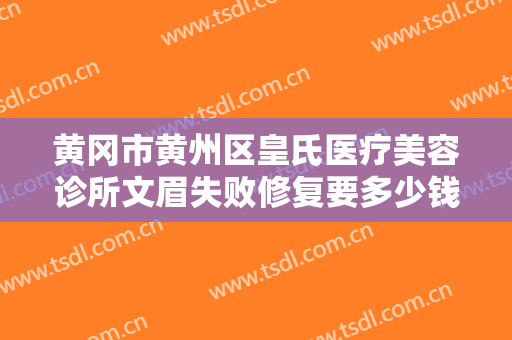 黄冈市黄州区皇氏医疗美容诊所文眉失败修复要多少钱?贵不贵?