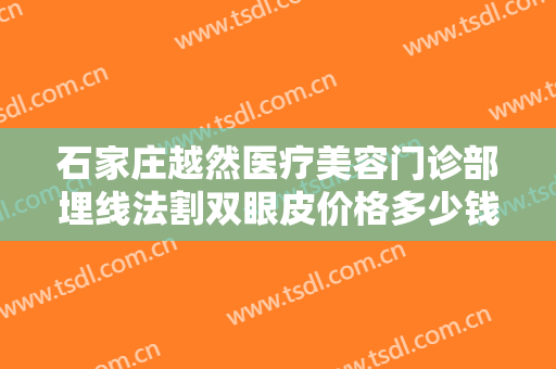 石家庄越然医疗美容门诊部埋线法割双眼皮价格多少钱?需要多久恢复?