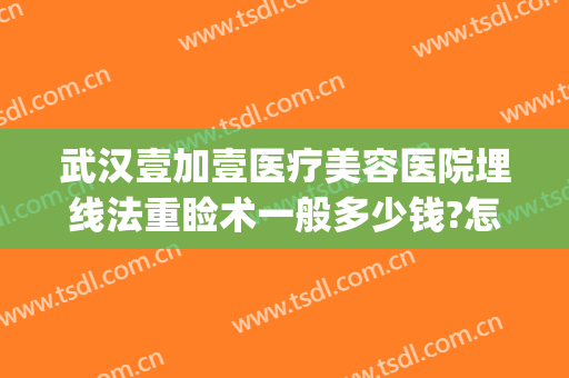 武汉壹加壹医疗美容医院埋线法重睑术一般多少钱?怎么样?(武汉美加壹医疗美容怎么样)