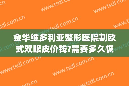 金华维多利亚整形医院割欧式双眼皮价钱?需要多久恢复?(割的双眼皮修复多少钱)