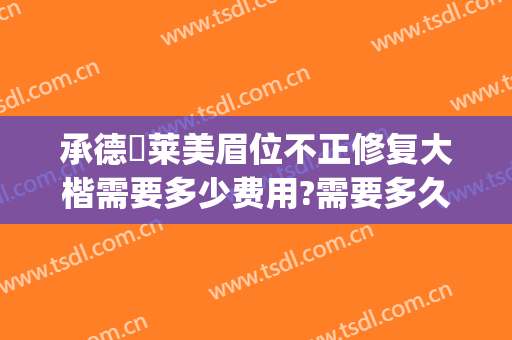 承德玥莱美眉位不正修复大楷需要多少费用?需要多久恢复?(承德玥莱美容院怎么样)