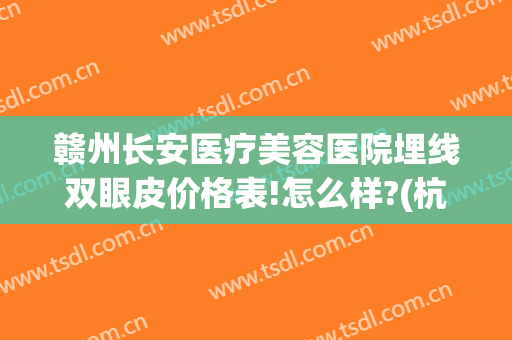 赣州长安医疗美容医院埋线双眼皮价格表!怎么样?(杭州哪家医院做埋线双眼皮好)