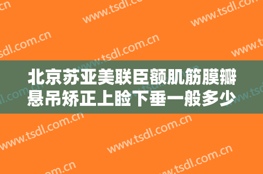 北京苏亚美联臣额肌筋膜瓣悬吊矫正上睑下垂一般多少钱?可靠吗?
