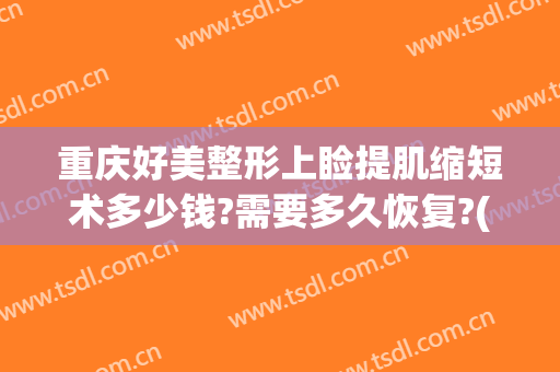 重庆好美整形上睑提肌缩短术多少钱?需要多久恢复?(做重睑术的价格多少)