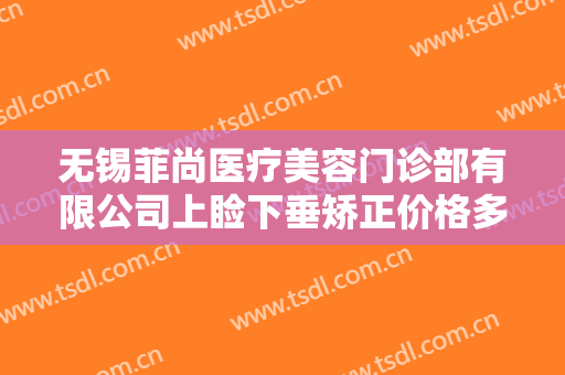 无锡菲尚医疗美容门诊部有限公司上睑下垂矫正价格多少钱?多长时间恢复?