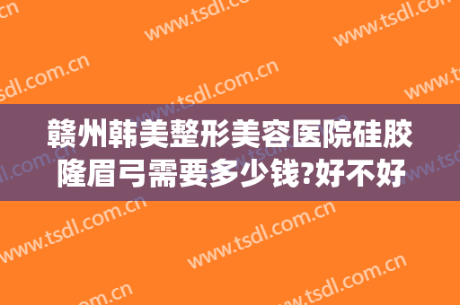 赣州韩美整形美容医院硅胶隆眉弓需要多少钱?好不好?(赣州亚韩医学整形美容医院)