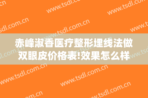 赤峰淑香医疗整形埋线法做双眼皮价格表!效果怎么样?(长春埋线双眼皮)