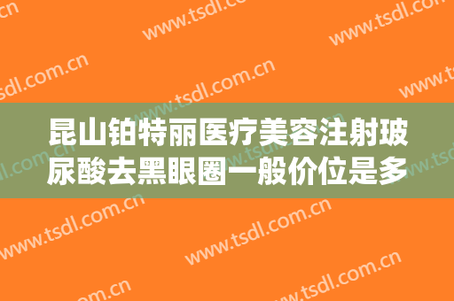 昆山铂特丽医疗美容注射玻尿酸去黑眼圈一般价位是多少?好不好?(昆山铂特丽整形)