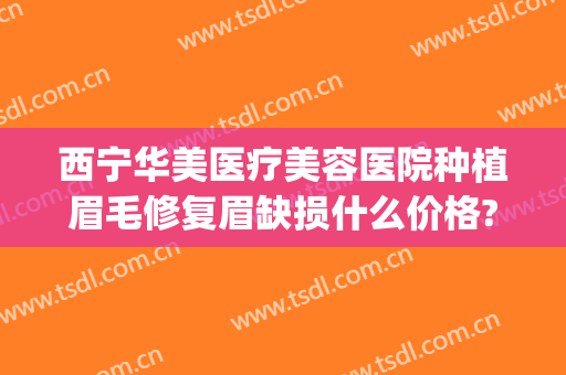 西宁华美医疗美容医院种植眉毛修复眉缺损什么价格?需要多久恢复?(西安种植眉毛哪里好)