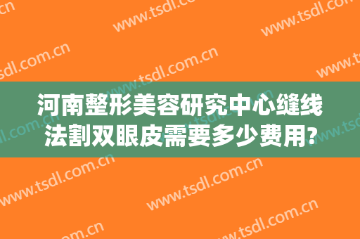 河南整形美容研究中心缝线法割双眼皮需要多少费用?可靠吗?(河南整形美容医院割双眼皮咋样)