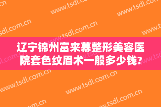 辽宁锦州富来幕整形美容医院套色纹眉术一般多少钱?多长时间恢复?
