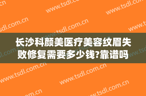长沙科颜美医疗美容纹眉失败修复需要多少钱?靠谱吗?(绣颜医疗美容门诊怎么样)