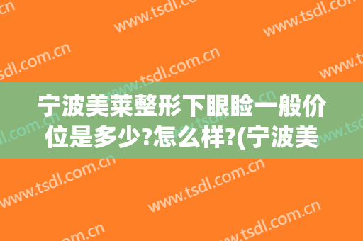 宁波美莱整形下眼睑一般价位是多少?怎么样?(宁波美莱美容整形医院)