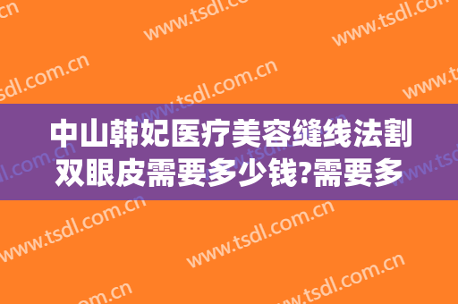 中山韩妃医疗美容缝线法割双眼皮需要多少钱?需要多久恢复?(韩妃双眼皮手术怎么样)