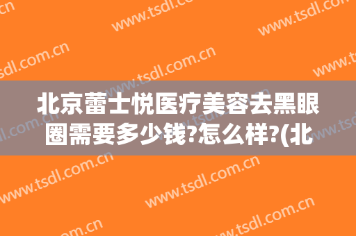 北京蕾士悦医疗美容去黑眼圈需要多少钱?怎么样?(北京蕾士悦医疗美容去黑眼圈需要多少钱?怎么样的)