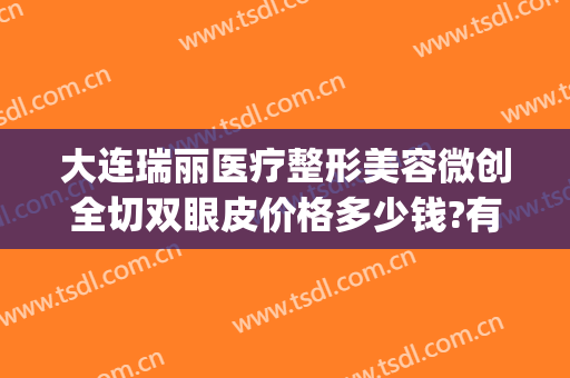 大连瑞丽医疗整形美容微创全切双眼皮价格多少钱?有哪些优势?(大连瑞丽整形医院价目表)