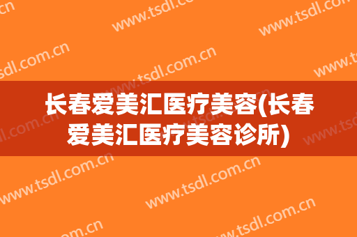 长春爱美汇医疗美容(长春爱美汇医疗美容诊所)