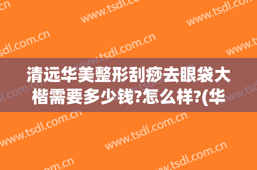 清远华美整形刮痧去眼袋大楷需要多少钱?怎么样?(华美祛眼袋多少钱)